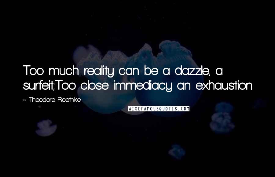 Theodore Roethke quotes: Too much reality can be a dazzle, a surfeit;Too close immediacy an exhaustion