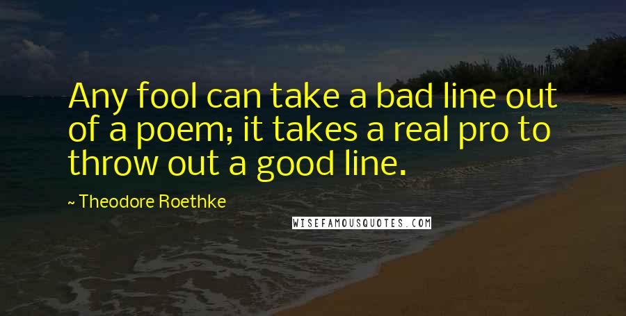 Theodore Roethke quotes: Any fool can take a bad line out of a poem; it takes a real pro to throw out a good line.