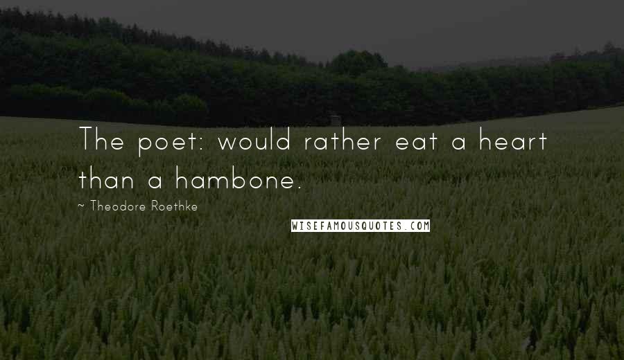 Theodore Roethke quotes: The poet: would rather eat a heart than a hambone.