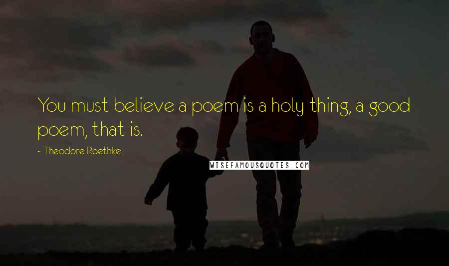 Theodore Roethke quotes: You must believe a poem is a holy thing, a good poem, that is.