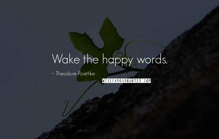 Theodore Roethke quotes: Wake the happy words.