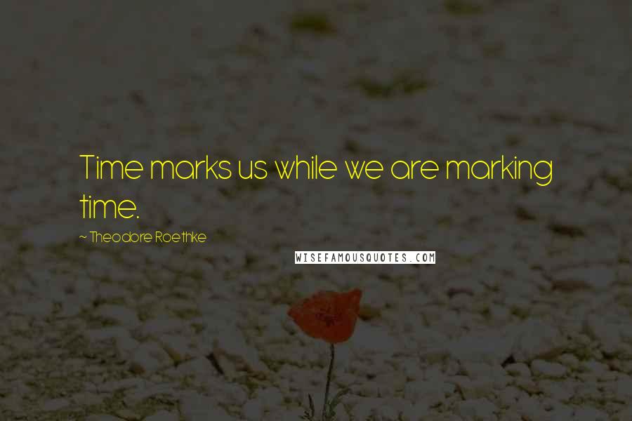 Theodore Roethke quotes: Time marks us while we are marking time.