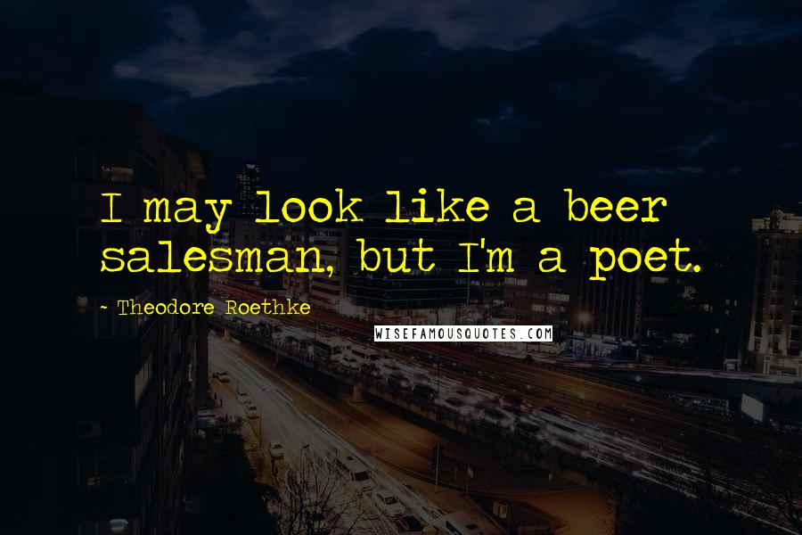 Theodore Roethke quotes: I may look like a beer salesman, but I'm a poet.