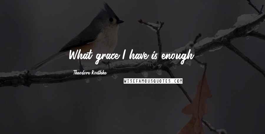 Theodore Roethke quotes: What grace I have is enough.