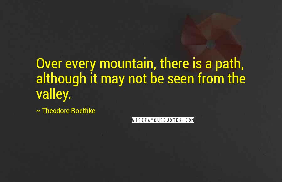 Theodore Roethke quotes: Over every mountain, there is a path, although it may not be seen from the valley.