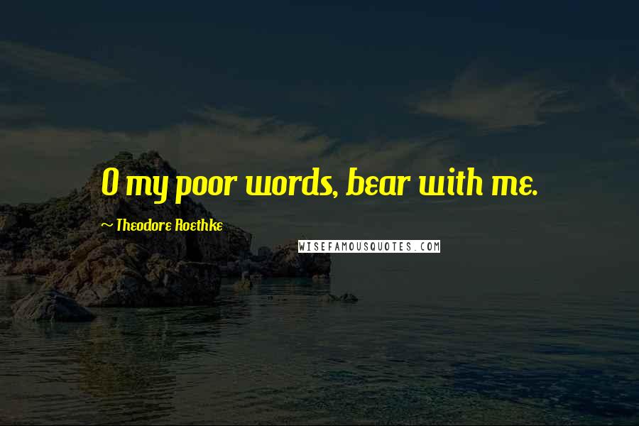 Theodore Roethke quotes: O my poor words, bear with me.