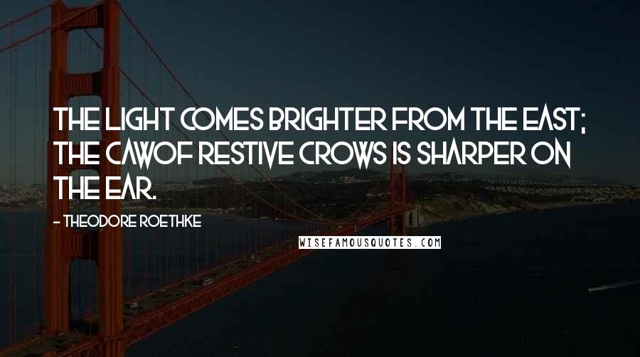 Theodore Roethke quotes: The light comes brighter from the east; the cawOf restive crows is sharper on the ear.