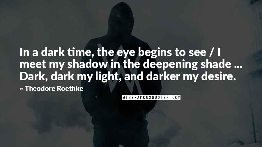 Theodore Roethke quotes: In a dark time, the eye begins to see / I meet my shadow in the deepening shade ... Dark, dark my light, and darker my desire.