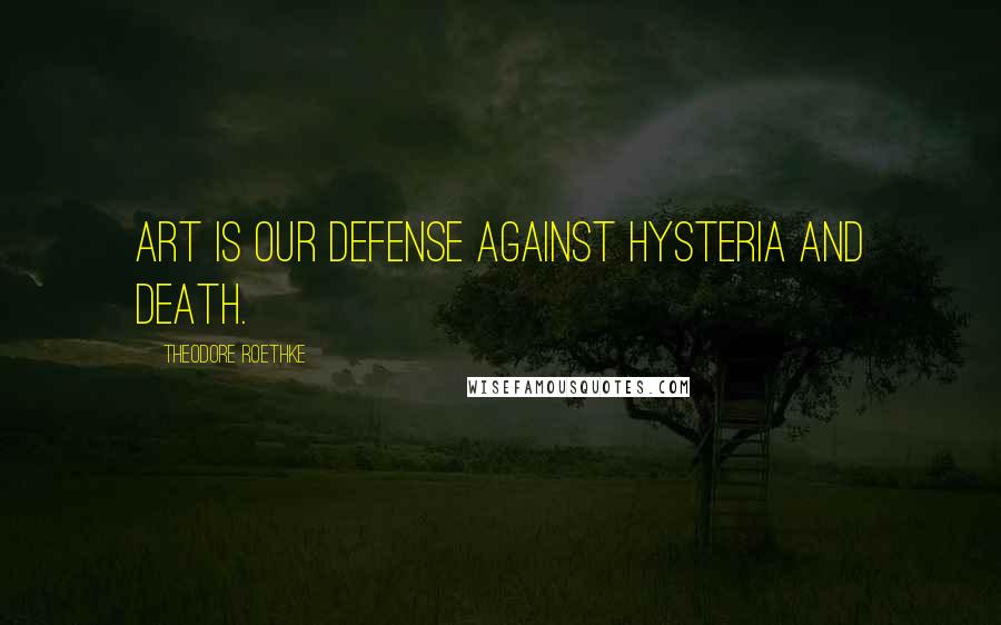 Theodore Roethke quotes: Art is our defense against hysteria and death.