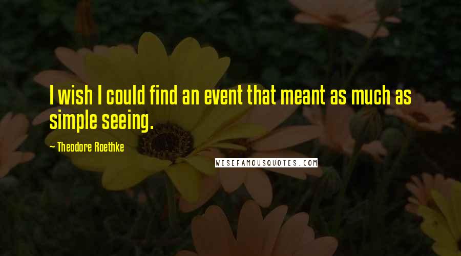 Theodore Roethke quotes: I wish I could find an event that meant as much as simple seeing.