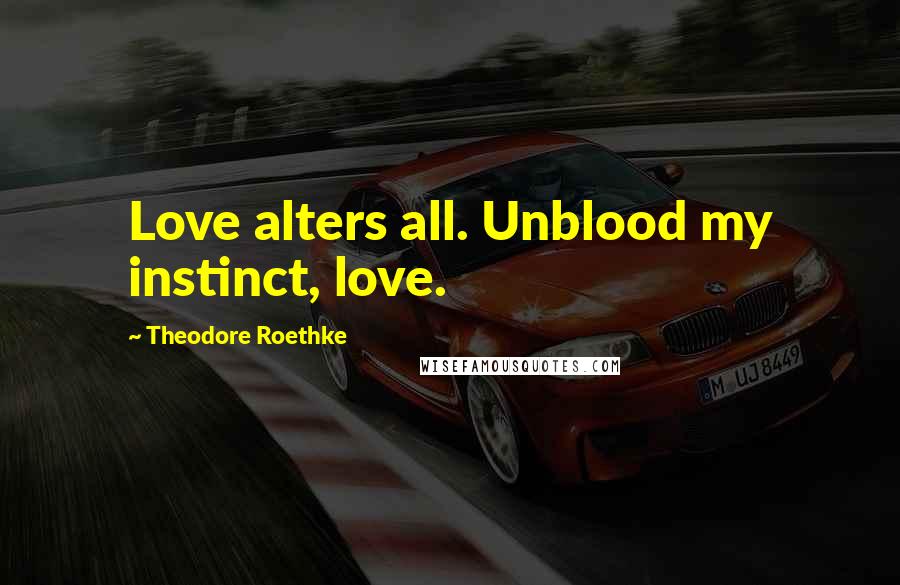 Theodore Roethke quotes: Love alters all. Unblood my instinct, love.