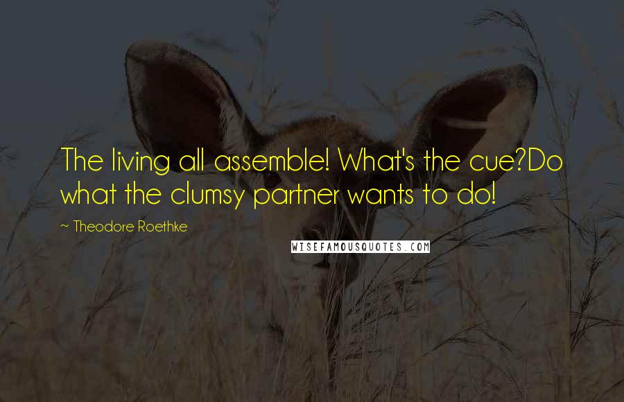 Theodore Roethke quotes: The living all assemble! What's the cue?Do what the clumsy partner wants to do!