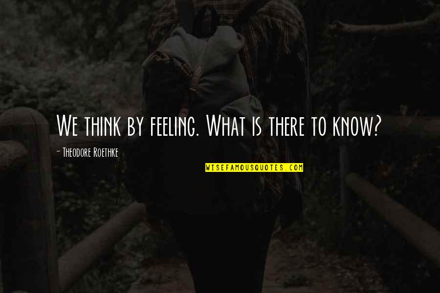Theodore Roethke Quotes By Theodore Roethke: We think by feeling. What is there to