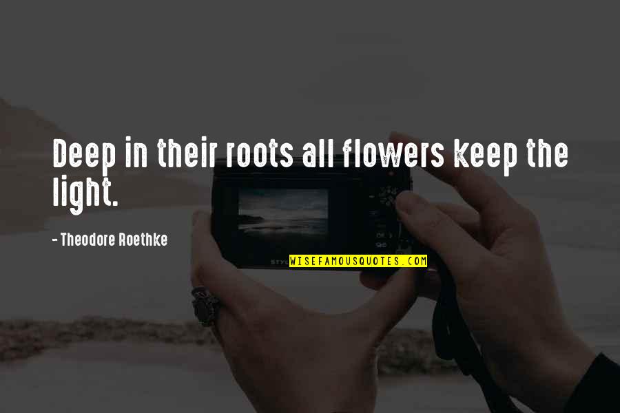 Theodore Roethke Quotes By Theodore Roethke: Deep in their roots all flowers keep the