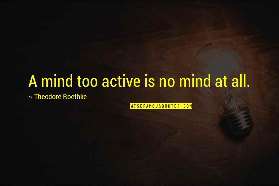 Theodore Roethke Quotes By Theodore Roethke: A mind too active is no mind at