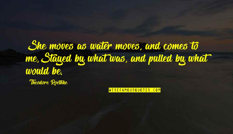 Theodore Roethke Quotes By Theodore Roethke: She moves as water moves, and comes to