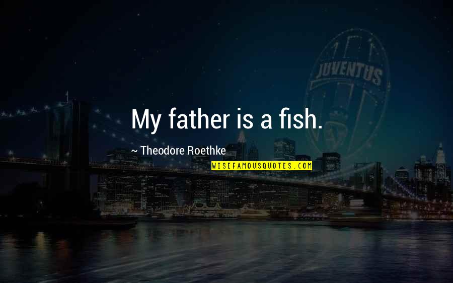 Theodore Roethke Quotes By Theodore Roethke: My father is a fish.