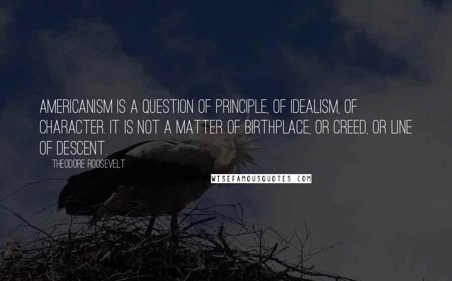 Theodore Roosevelt quotes: Americanism is a question of principle, of idealism, of character. It is not a matter of birthplace, or creed, or line of descent.