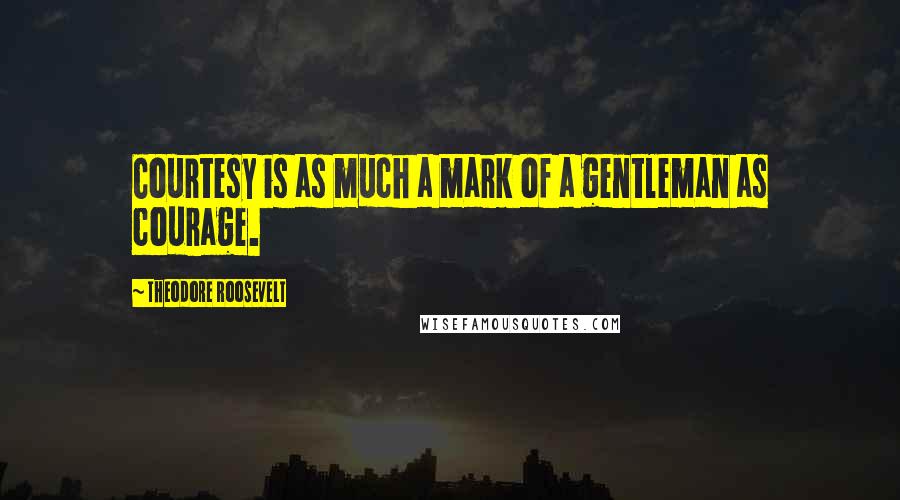 Theodore Roosevelt quotes: Courtesy is as much a mark of a gentleman as courage.