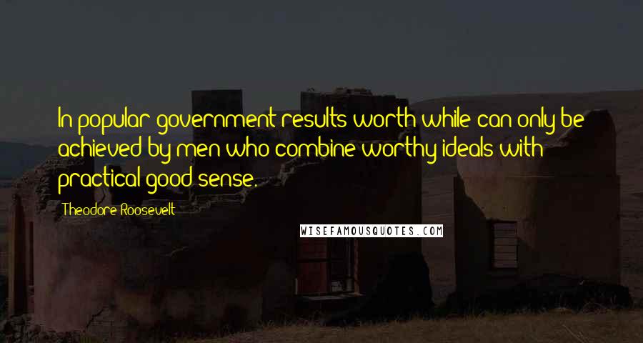 Theodore Roosevelt quotes: In popular government results worth while can only be achieved by men who combine worthy ideals with practical good sense.