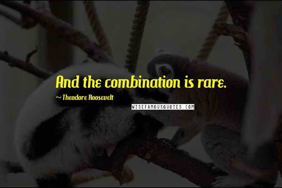 Theodore Roosevelt quotes: And the combination is rare.