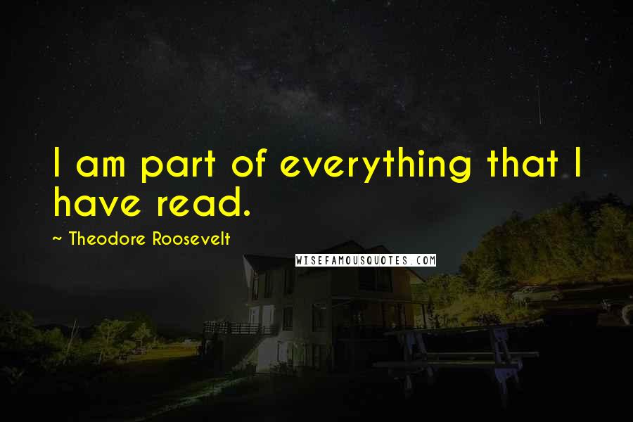 Theodore Roosevelt quotes: I am part of everything that I have read.
