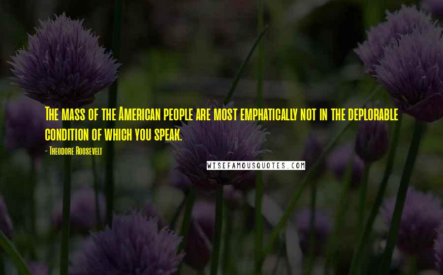 Theodore Roosevelt quotes: The mass of the American people are most emphatically not in the deplorable condition of which you speak.