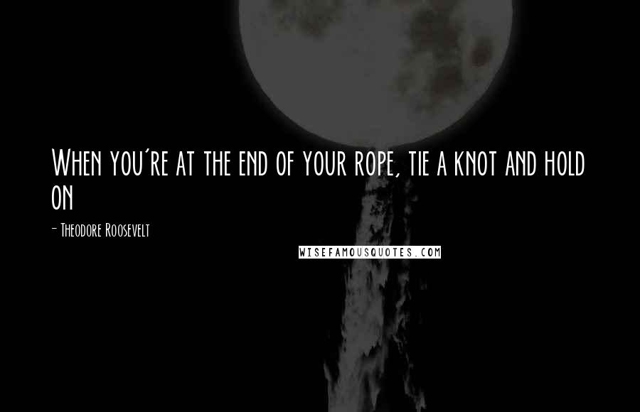 Theodore Roosevelt quotes: When you're at the end of your rope, tie a knot and hold on