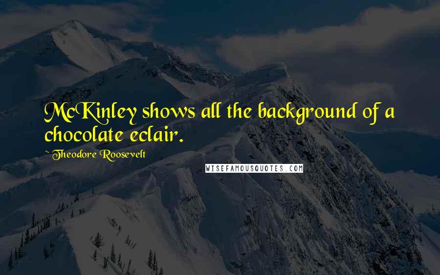 Theodore Roosevelt quotes: McKinley shows all the background of a chocolate eclair.