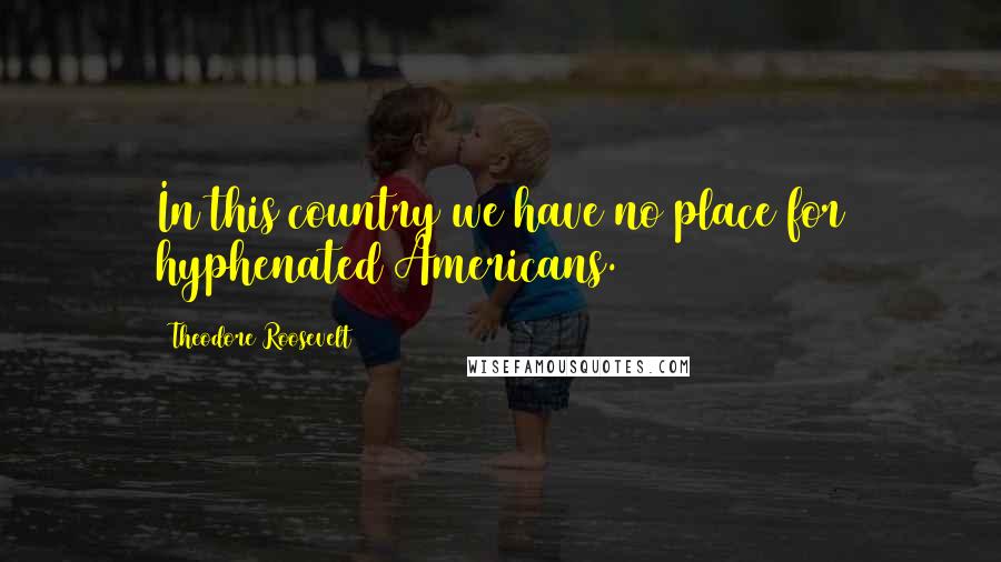Theodore Roosevelt quotes: In this country we have no place for hyphenated Americans.