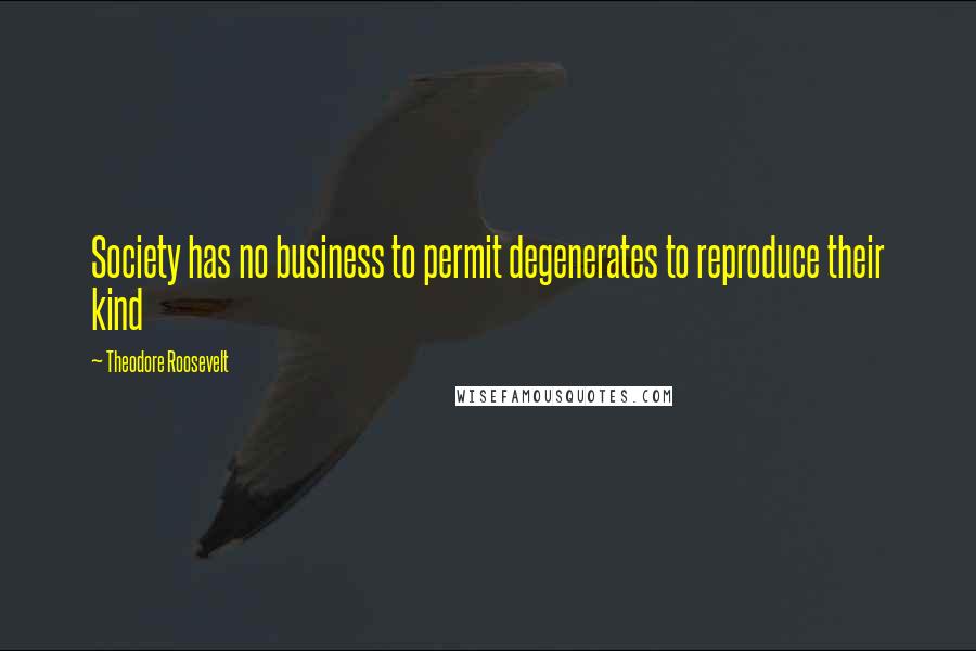Theodore Roosevelt quotes: Society has no business to permit degenerates to reproduce their kind