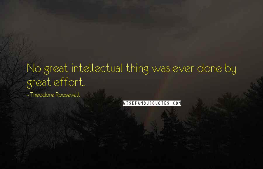 Theodore Roosevelt quotes: No great intellectual thing was ever done by great effort.