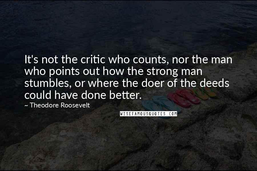 Theodore Roosevelt quotes: It's not the critic who counts, nor the man who points out how the strong man stumbles, or where the doer of the deeds could have done better.