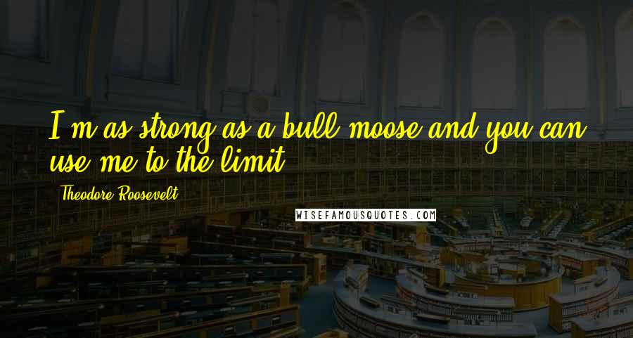 Theodore Roosevelt quotes: I'm as strong as a bull moose and you can use me to the limit.