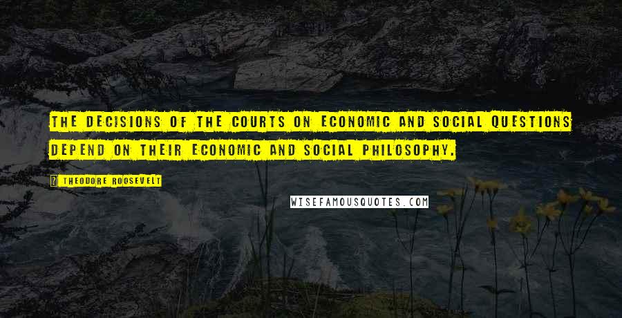 Theodore Roosevelt quotes: The decisions of the courts on economic and social questions depend on their economic and social philosophy.