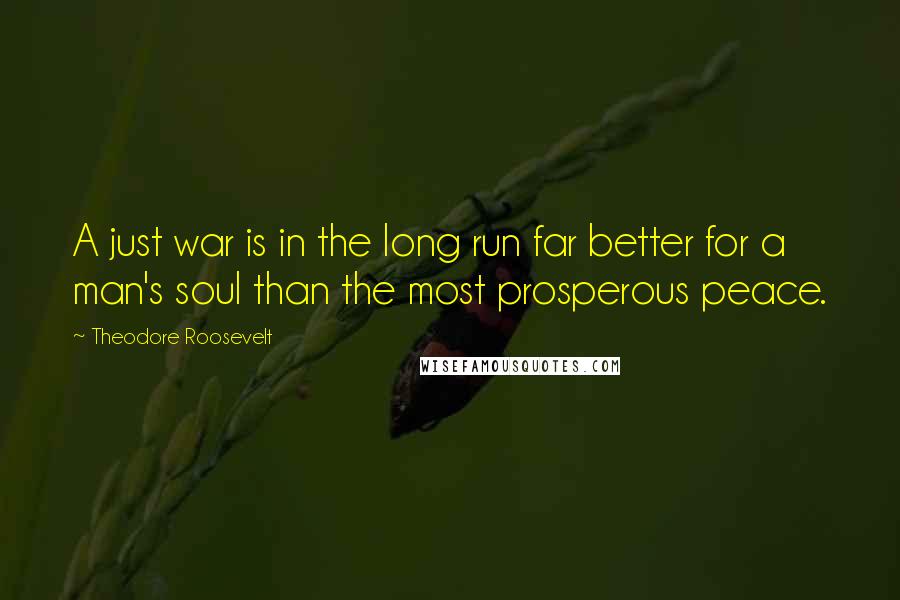 Theodore Roosevelt quotes: A just war is in the long run far better for a man's soul than the most prosperous peace.