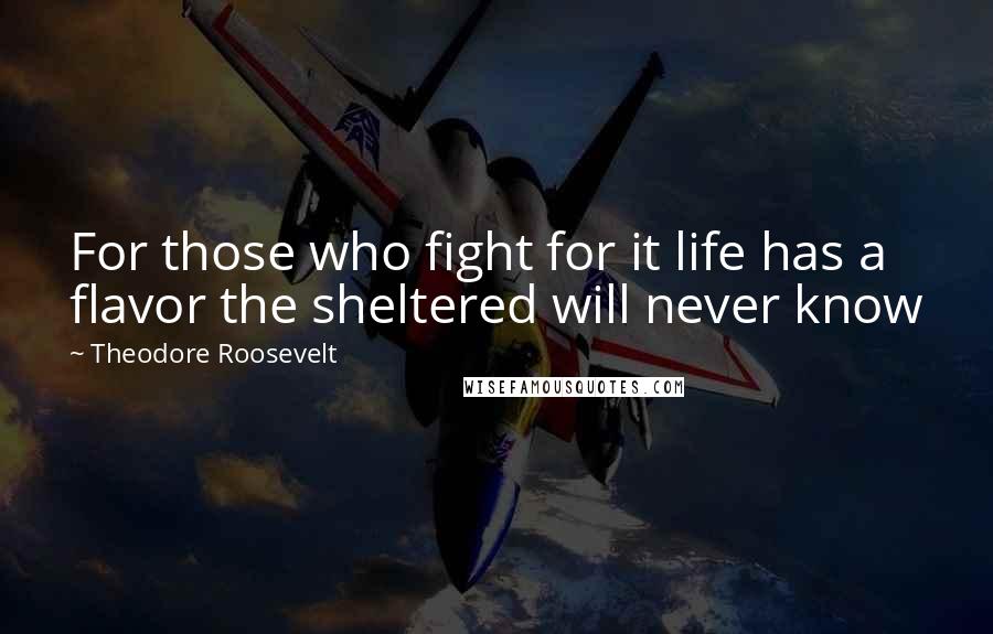 Theodore Roosevelt quotes: For those who fight for it life has a flavor the sheltered will never know