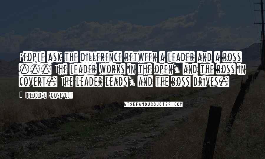Theodore Roosevelt quotes: People ask the difference between a leader and a boss ... The leader works in the open, and the boss in covert. The leader leads, and the boss drives.