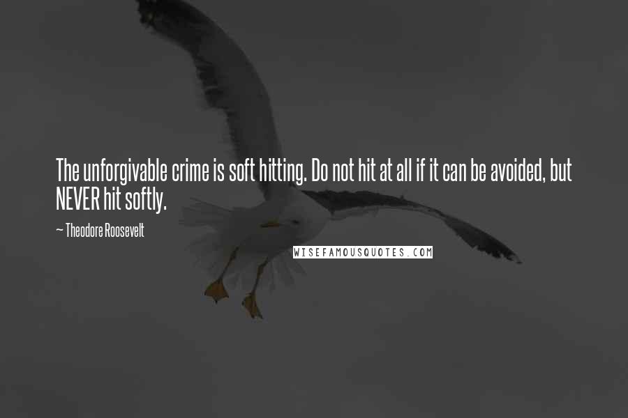 Theodore Roosevelt quotes: The unforgivable crime is soft hitting. Do not hit at all if it can be avoided, but NEVER hit softly.