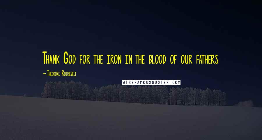 Theodore Roosevelt quotes: Thank God for the iron in the blood of our fathers