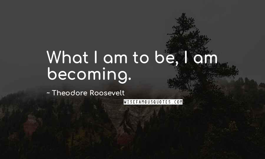 Theodore Roosevelt quotes: What I am to be, I am becoming.