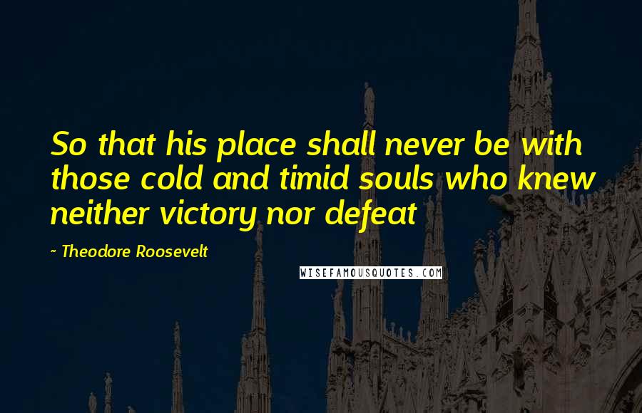 Theodore Roosevelt quotes: So that his place shall never be with those cold and timid souls who knew neither victory nor defeat