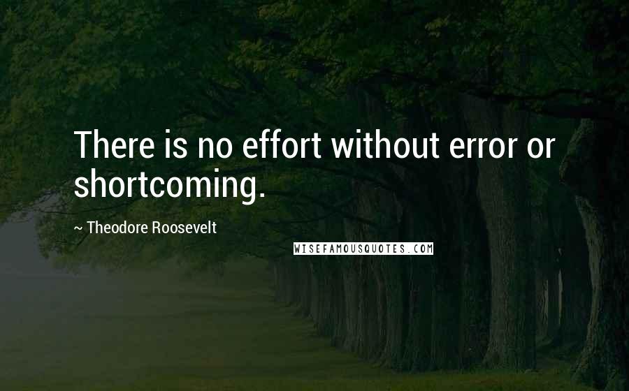 Theodore Roosevelt quotes: There is no effort without error or shortcoming.