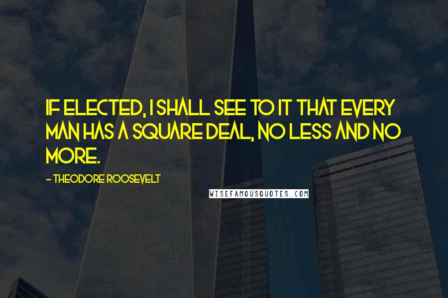Theodore Roosevelt quotes: If elected, I shall see to it that every man has a square deal, no less and no more.