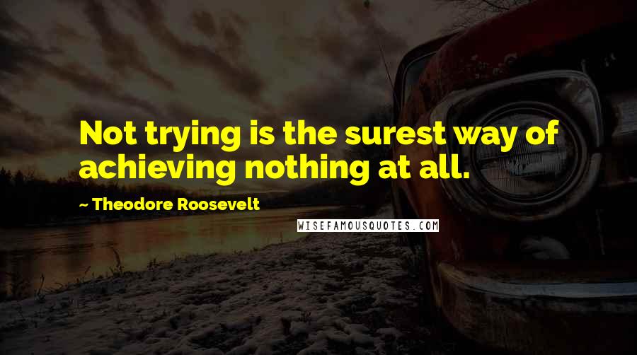 Theodore Roosevelt quotes: Not trying is the surest way of achieving nothing at all.