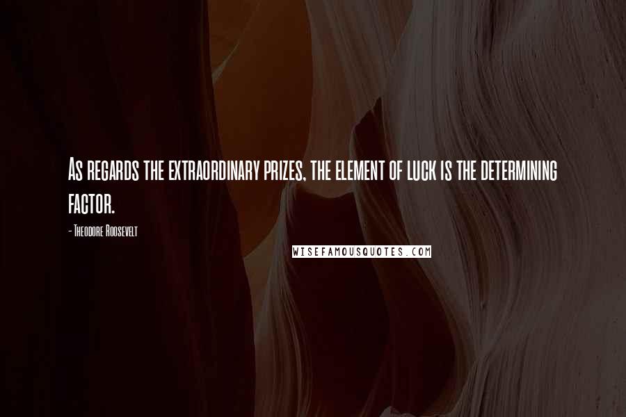 Theodore Roosevelt quotes: As regards the extraordinary prizes, the element of luck is the determining factor.