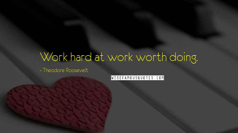 Theodore Roosevelt quotes: Work hard at work worth doing.