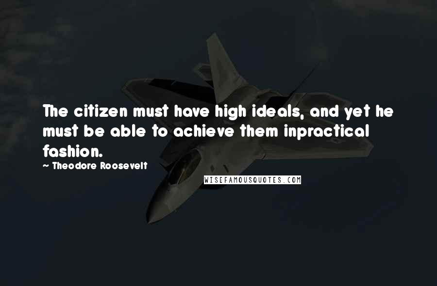 Theodore Roosevelt quotes: The citizen must have high ideals, and yet he must be able to achieve them inpractical fashion.