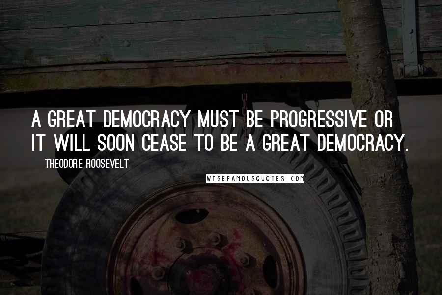 Theodore Roosevelt quotes: A great democracy must be progressive or it will soon cease to be a great democracy.