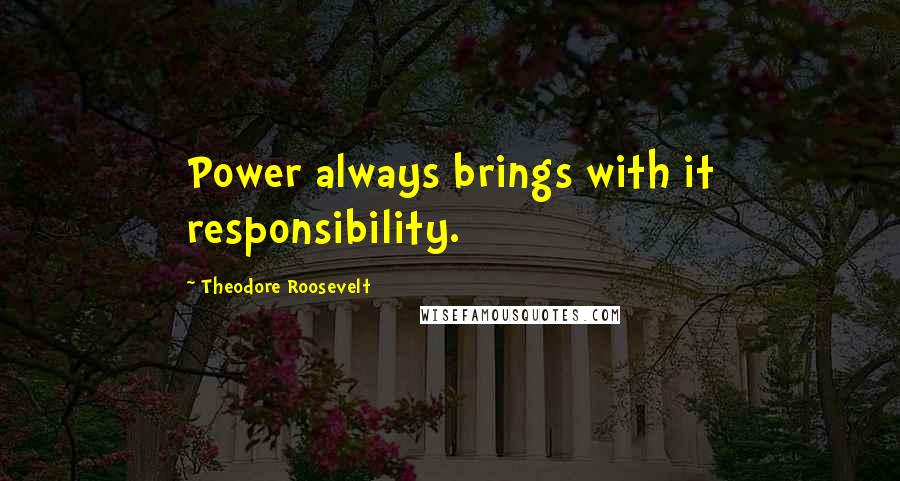 Theodore Roosevelt quotes: Power always brings with it responsibility.